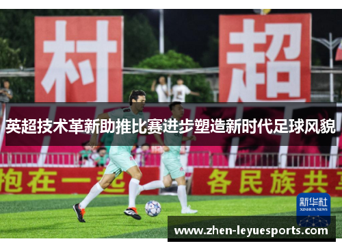 英超技术革新助推比赛进步塑造新时代足球风貌 英超技术革新助推比赛进步塑造新时代足球风貌