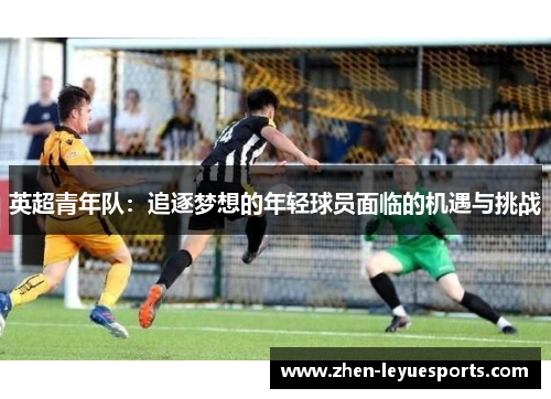 英超青年队:追逐梦想的年轻球员面临的机遇与挑战 英超青年队:追逐梦想的年轻球员面临的机遇与挑战
