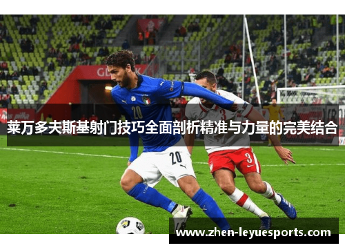 莱万多夫斯基射门技巧全面剖析精准与力量的完美结合 莱万多夫斯基射门技巧全面剖析精准与力量的完美结合