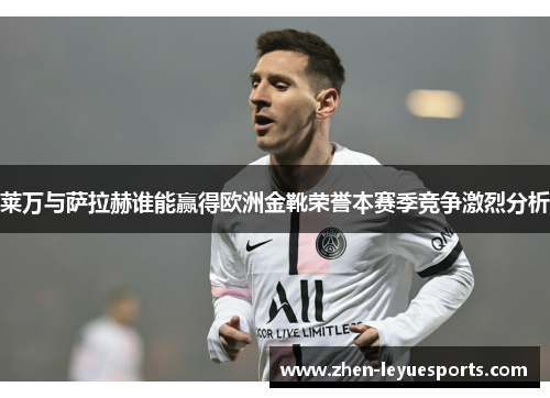 莱万与萨拉赫谁能赢得欧洲金靴荣誉本赛季竞争激烈分析 莱万与萨拉赫谁能赢得欧洲金靴荣誉本赛季竞争激烈分析