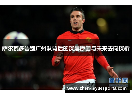 萨尔瓦多告别广州队背后的深层原因与未来去向探析 萨尔瓦多告别广州队背后的深层原因与未来去向探析