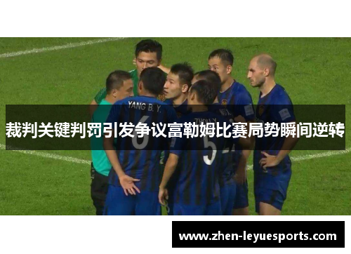 裁判关键判罚引发争议富勒姆比赛局势瞬间逆转 裁判关键判罚引发争议富勒姆比赛局势瞬间逆转