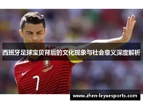 西班牙足球宝贝背后的文化现象与社会意义深度解析 西班牙足球宝贝背后的文化现象与社会意义深度解析