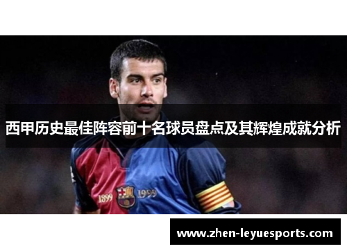 西甲历史最佳阵容前十名球员盘点及其辉煌成就分析 西甲历史最佳阵容前十名球员盘点及其辉煌成就分析
