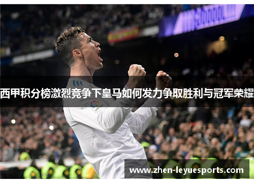 西甲积分榜激烈竞争下皇马如何发力争取胜利与冠军荣耀 西甲积分榜激烈竞争下皇马如何发力争取胜利与冠军荣耀