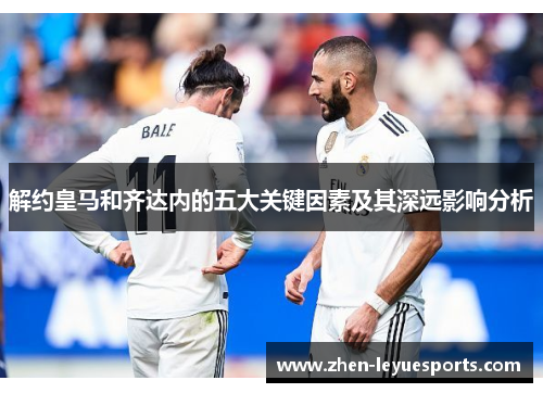 解约皇马和齐达内的五大关键因素及其深远影响分析