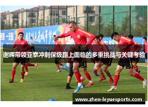 谢晖带领亚泰冲刺保级路上面临的多重挑战与关键考验
