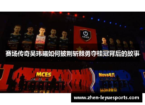 赛场传奇吴玮曦如何披荆斩棘勇夺桂冠背后的故事 赛场传奇吴玮曦如何披荆斩棘勇夺桂冠背后的故事