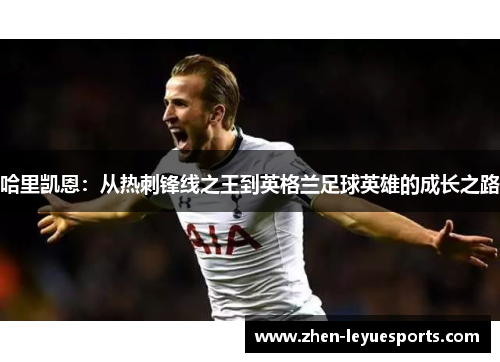 哈里凯恩:从热刺锋线之王到英格兰足球英雄的成长之路 哈里凯恩:从热刺锋线之王到英格兰足球英雄的成长之路