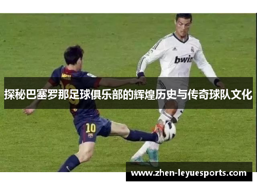 探秘巴塞罗那足球俱乐部的辉煌历史与传奇球队文化