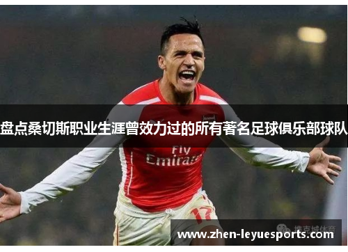 盘点桑切斯职业生涯曾效力过的所有著名足球俱乐部球队