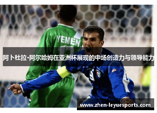 阿卜杜拉·阿尔哈姆在亚洲杯展现的中场创造力与领导能力