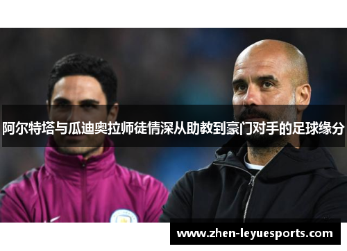 阿尔特塔与瓜迪奥拉师徒情深从助教到豪门对手的足球缘分