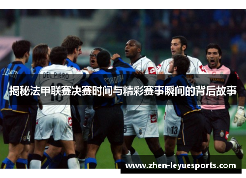 揭秘法甲联赛决赛时间与精彩赛事瞬间的背后故事 揭秘法甲联赛决赛时间与精彩赛事瞬间的背后故事