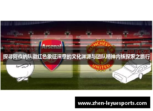 探寻阿森纳队徽红色象征深意的文化渊源与团队精神内核探索之旅行 探寻阿森纳队徽红色象征深意的文化渊源与团队精神内核探索之旅行