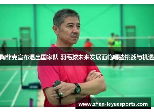 陶菲克宣布退出国家队 羽毛球未来发展面临哪些挑战与机遇