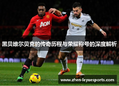 黑贝维尔贝克的传奇历程与荣耀称号的深度解析 黑贝维尔贝克的传奇历程与荣耀称号的深度解析