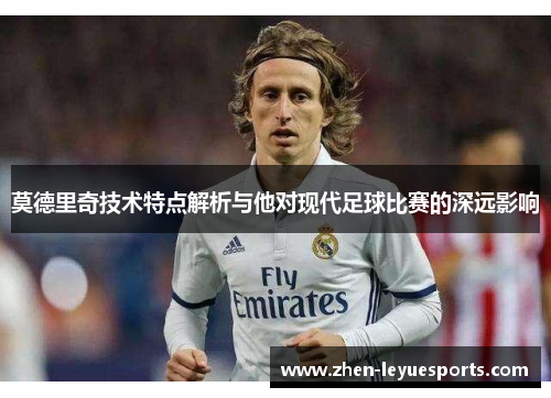 莫德里奇技术特点解析与他对现代足球比赛的深远影响