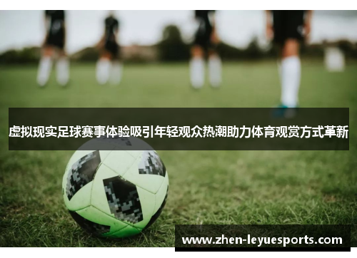 虚拟现实足球赛事体验吸引年轻观众热潮助力体育观赏方式革新