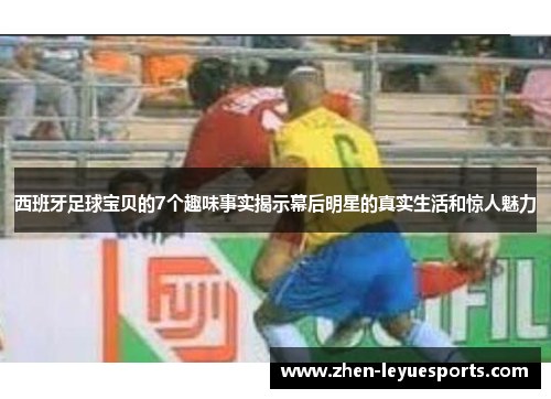 西班牙足球宝贝的7个趣味事实揭示幕后明星的真实生活和惊人魅力