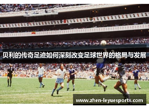 贝利的传奇足迹如何深刻改变足球世界的格局与发展 贝利的传奇足迹如何深刻改变足球世界的格局与发展