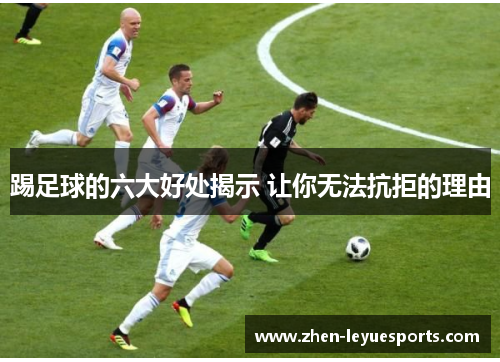 踢足球的六大好处揭示 让你无法抗拒的理由 踢足球的六大好处揭示 让你无法抗拒的理由