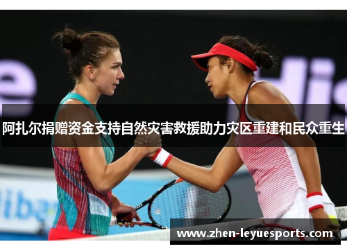 阿扎尔捐赠资金支持自然灾害救援助力灾区重建和民众重生 阿扎尔捐赠资金支持自然灾害救援助力灾区重建和民众重生