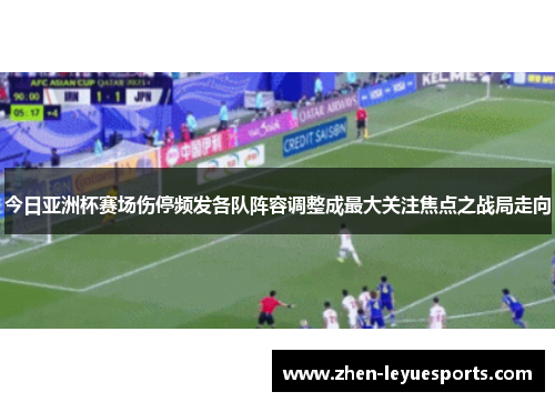 今日亚洲杯赛场伤停频发各队阵容调整成最大关注焦点之战局走向 今日亚洲杯赛场伤停频发各队阵容调整成最大关注焦点之战局走向