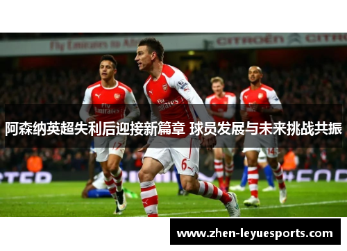 阿森纳英超失利后迎接新篇章 球员发展与未来挑战共振 阿森纳英超失利后迎接新篇章 球员发展与未来挑战共振