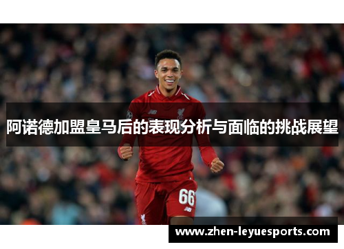 阿诺德加盟皇马后的表现分析与面临的挑战展望