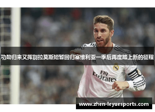 功勋归来又挥别拉莫斯短暂回归塞维利亚一季后再度踏上新的征程 功勋归来又挥别拉莫斯短暂回归塞维利亚一季后再度踏上新的征程