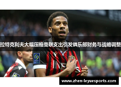 拉特克利夫大幅压缩曼联支出引发俱乐部财务与战略调整 拉特克利夫大幅压缩曼联支出引发俱乐部财务与战略调整