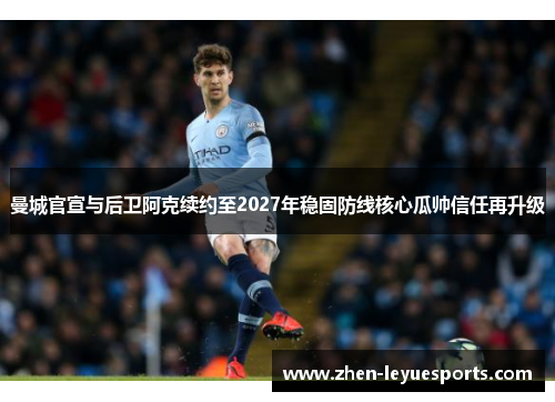 曼城官宣与后卫阿克续约至2027年稳固防线核心瓜帅信任再升级