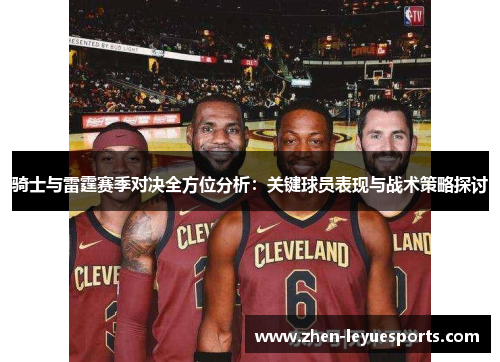 骑士与雷霆赛季对决全方位分析：关键球员表现与战术策略探讨